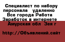 Специалист по набору персонала. (удаленно) - Все города Работа » Заработок в интернете   . Амурская обл.,Зея г.